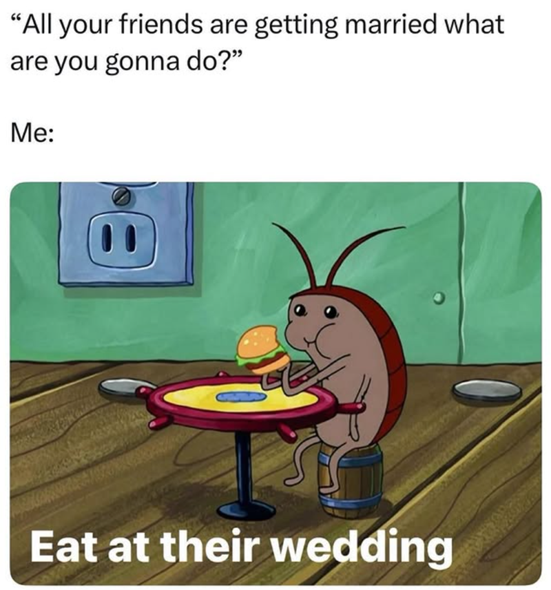 "All your friends are getting married what are you gonna do?" Me: Eat at their wedding