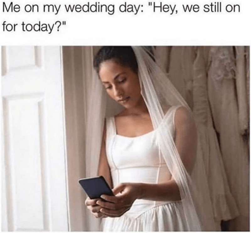 Me on my wedding day: "Hey, we still on for today?"