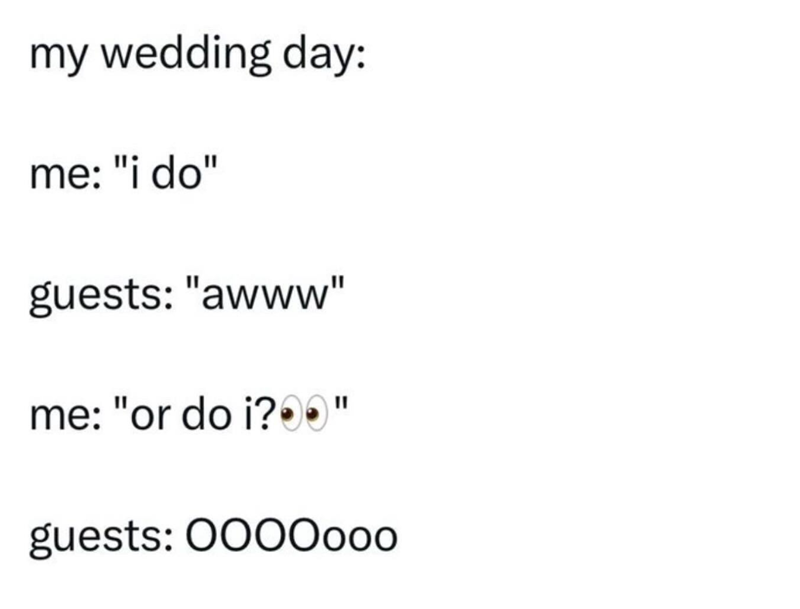 my wedding day: me: "i do" guests: "awww" me: "or do i?" guests: 0000000