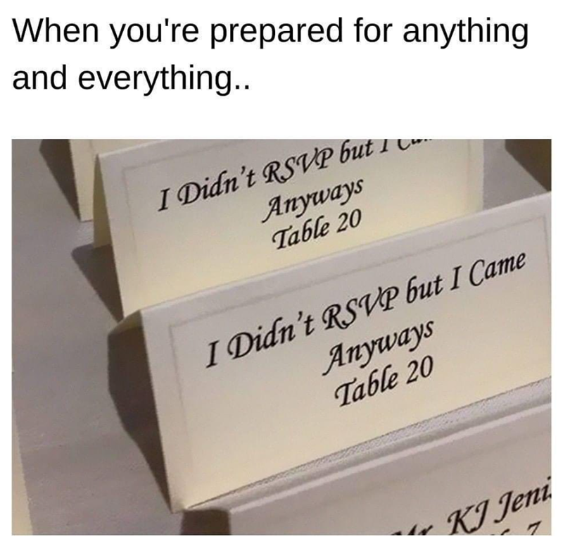 When you're prepared for anything and everything.. I Didn't RSVP but 1 ... Anyways Table 20 I Didn't RSVP but I Came Anyways Table 20 KJ Jeni 7