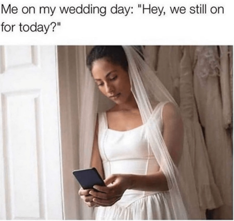 Me on my wedding day: "Hey, we still on for today?"