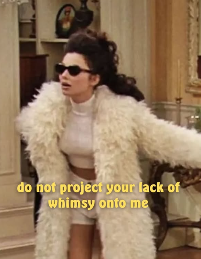 do not project your lack of whimsy onto me