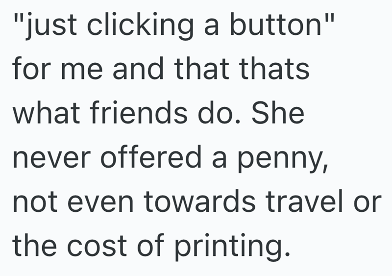 "just clicking a button" for me and that thats what friends do. She never offered a penny, not even towards travel or the cost of printing.