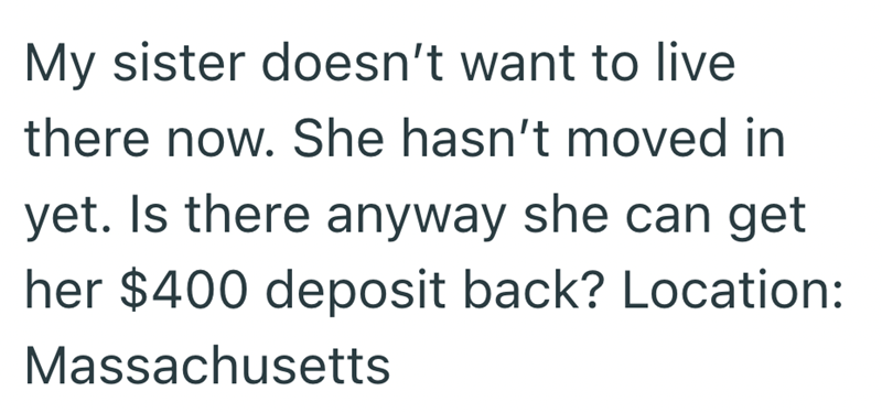 My sister doesn't want to live there now. She hasn't moved in yet. Is there anyway she can get her $400 deposit back? Location: Massachusetts