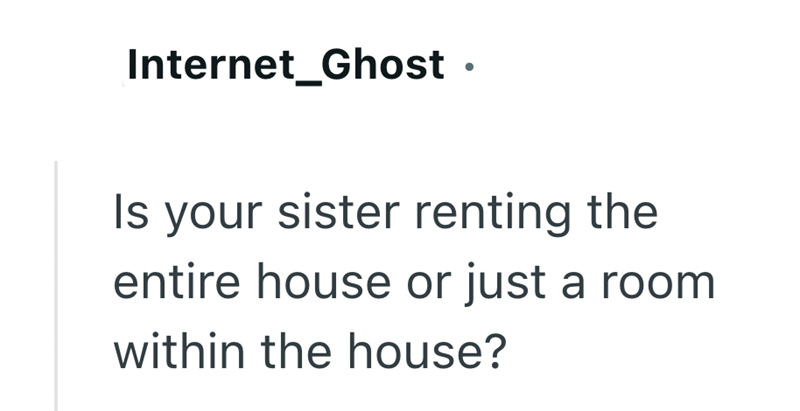 Internet_Ghost ⚫ Is your sister renting the entire house or just a room within the house?