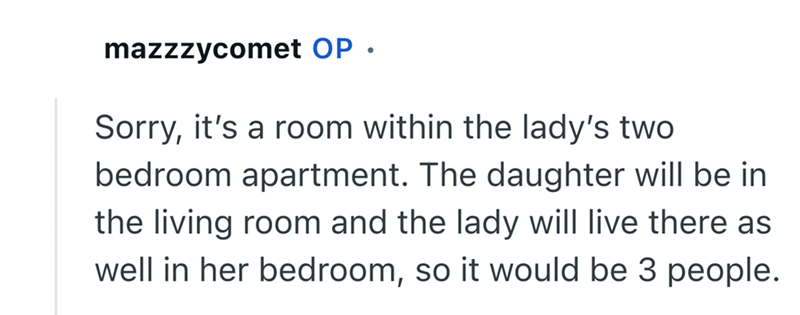 mazzzycomet OP. Sorry, it's a room within the lady's two bedroom apartment. The daughter will be in the living room and the lady will live there as well in her bedroom, so it would be 3 people.