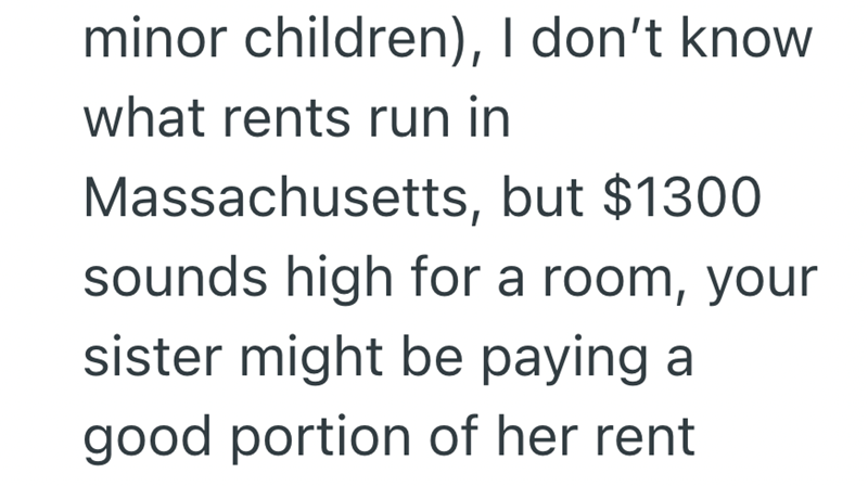 minor children), I don't know what rents run in Massachusetts, but $1300 sounds high for a room, your sister might be paying a good portion of her rent