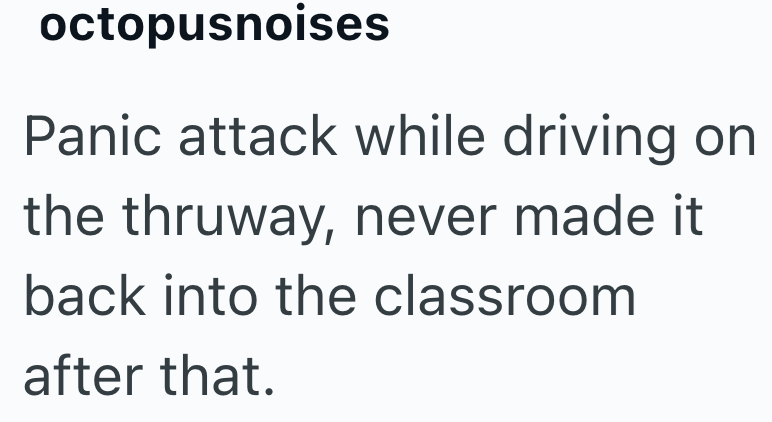 octopusnoises Panic attack while driving on the thruway, never made it back into the classroom after that.