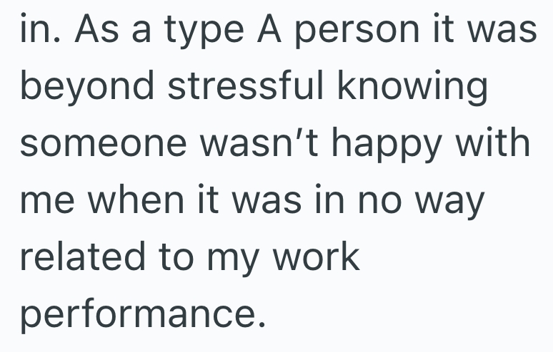 in. As a type A person it was beyond stressful knowing someone wasn't happy with me when it was in no way related to my work performance.