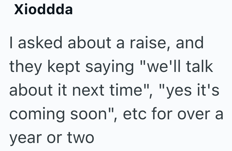 Xioddda I asked about a raise, and they kept saying "we'll talk about it next time", "yes it's coming soon", etc for over a year or two