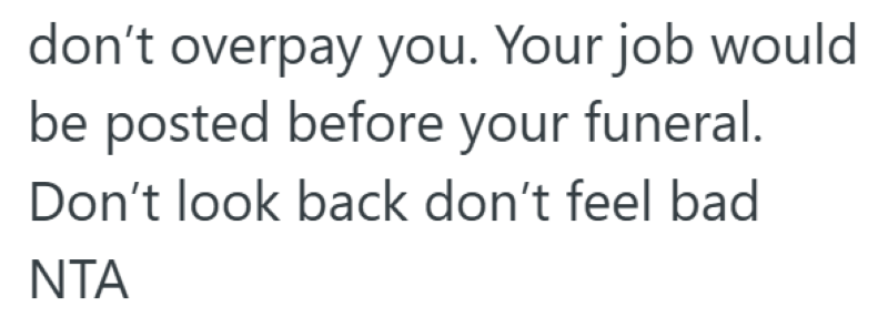 don't overpay you. Your job would be posted before your funeral. Don't look back don't feel bad NTA