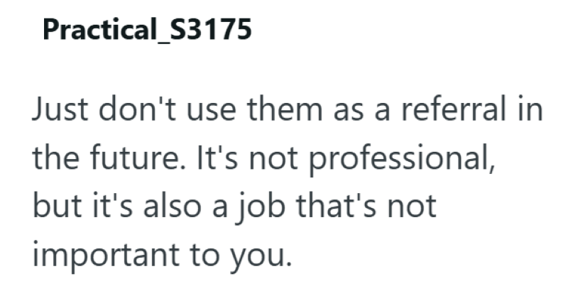 Practical_S3175 Just don't use them as a referral in the future. It's not professional, but it's also a job that's not important to you.