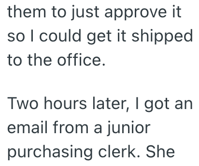them to just approve it so I could get it shipped to the office. Two hours later, I got an email from a junior purchasing clerk. She