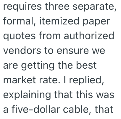 requires three separate, formal, itemized paper quotes from authorized vendors to ensure we are getting the best market rate. I replied, explaining that this was a five-dollar cable, that