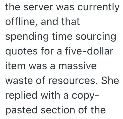 the server was currently offline, and that spending time sourcing quotes for a five-dollar item was a massive waste of resources. She replied with a copy- pasted section of the
