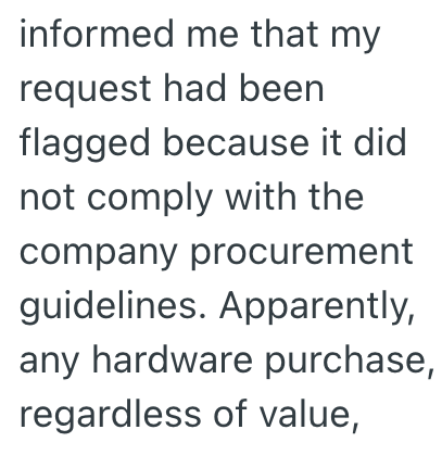 informed me that my request had been flagged because it did not comply with the company procurement guidelines. Apparently, any hardware purchase, regardless of value,