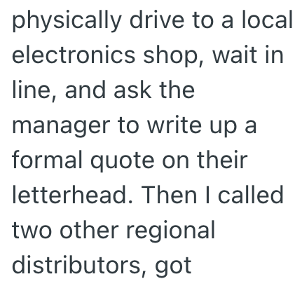 physically drive to a local electronics shop, wait in line, and ask the manager to write up a formal quote on their letterhead. Then I called two other regional distributors, got