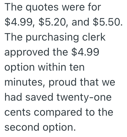 The quotes were for $4.99, $5.20, and $5.50. The purchasing clerk approved the $4.99 option within ten minutes, proud that we had saved twenty-one cents compared to the second option.