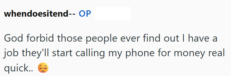 whendoesitend-- OP God forbid those people ever find out I have a job they'll start calling my phone for money real quick..