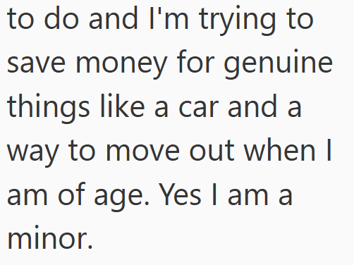 to do and I'm trying to save money for genuine things like a car and a way to move out when I am of age. Yes I am a minor.