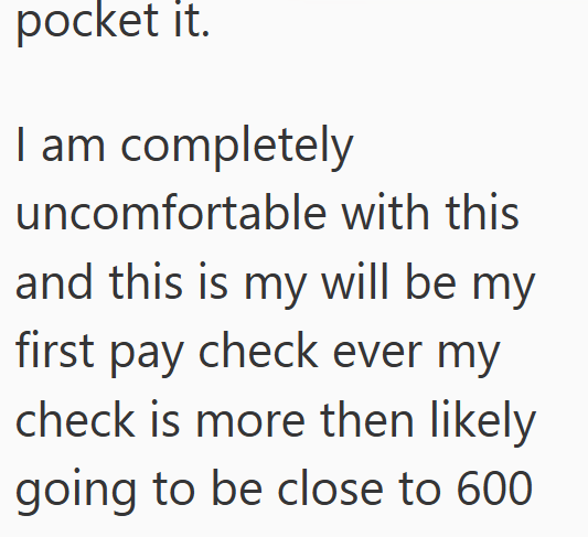 pocket it. I am completely uncomfortable with this and this is my will be my first pay check ever my check is more then likely going to be close to 600