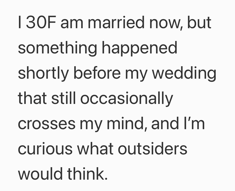 1 30F am married now, but something happened shortly before my wedding that still occasionally crosses my mind, and I'm curious what outsiders would think.