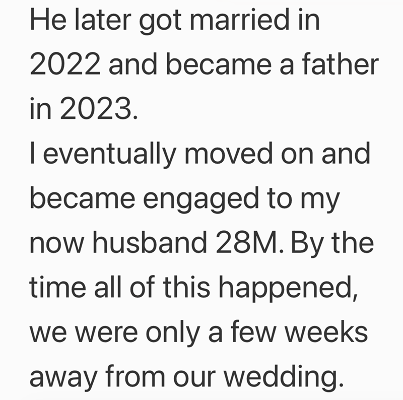 He later got married in 2022 and became a father in 2023. I eventually moved on and became engaged to my now husband 28M. By the time all of this happened, we were only a few weeks away from our wedding.