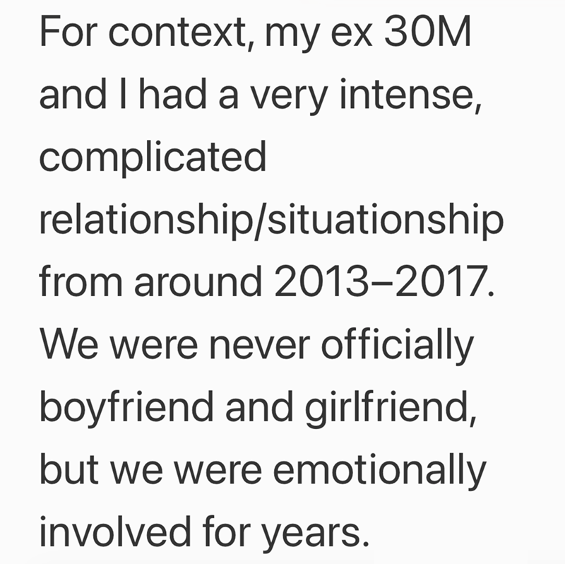 For context, my ex 30M and I had a very intense, complicated relationship/situationship from around 2013-2017. We were never officially boyfriend and girlfriend, but we were emotionally involved for years.