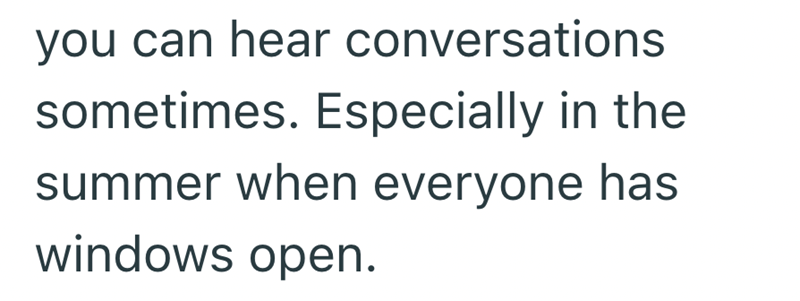 you can hear conversations sometimes. Especially in the summer when everyone has windows open.