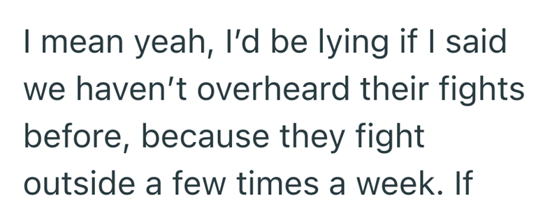 I mean yeah, I'd be lying if I said we haven't overheard their fights before, because they fight outside a few times a week. If