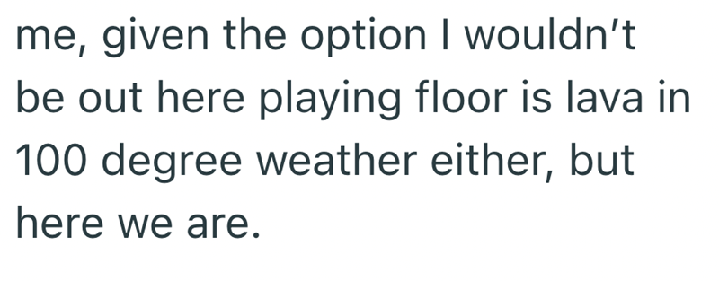 me, given the option I wouldn't be out here playing floor is lava in 100 degree weather either, but here we are.