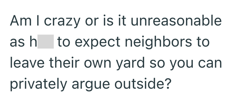 Am I crazy or is it unreasonable as h to expect neighbors to leave their own yard so you can privately argue outside?