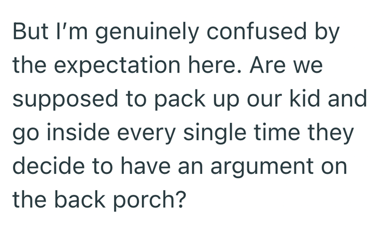But I'm genuinely confused by the expectation here. Are we supposed to pack up our kid and go inside every single time they decide to have an argument on the back porch?