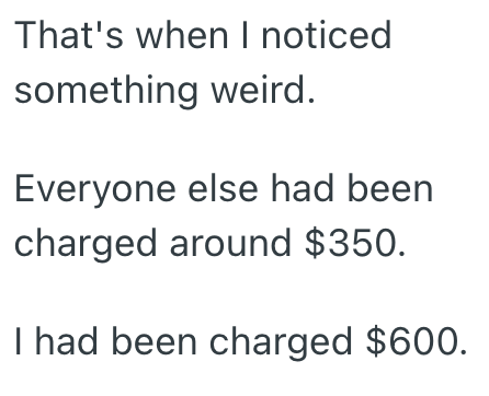 That's when I noticed something weird. Everyone else had been charged around $350. I had been charged $600.