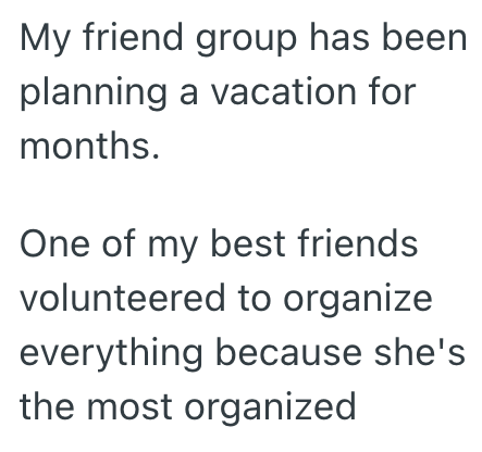 My friend group has been planning a vacation for months. One of my best friends volunteered to organize everything because she's the most organized