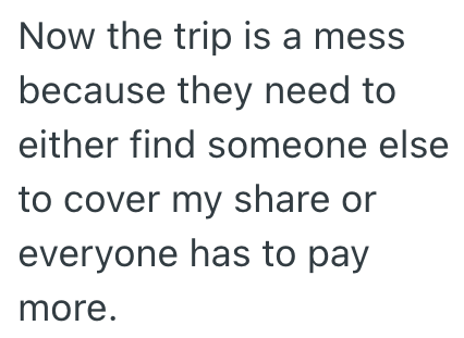 Now the trip is a mess because they need to either find someone else to cover my share or everyone has to pay more.