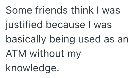 Some friends think I was justified because I was basically being used as an ATM without my knowledge.