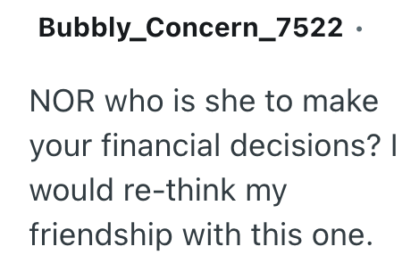 Bubbly_Concern_7522. NOR who is she to make your financial decisions? I would re-think my friendship with this one.