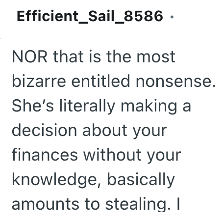 Efficient_Sail_8586. NOR that is the most bizarre entitled nonsense. She's literally making a decision about your finances without your knowledge, basically amounts to stealing. I