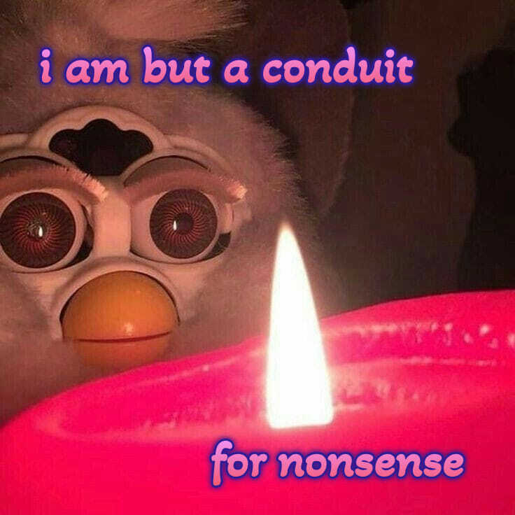 i am but a conduit for nonsense
