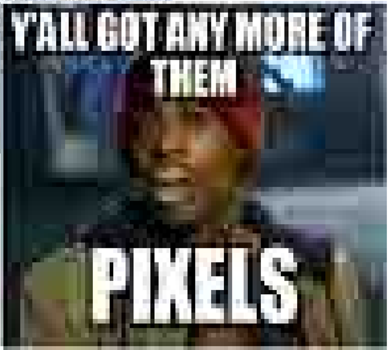 Y'ALL GOT ANY MORE OF THEM PIXELS