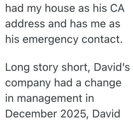 had my house as his CA address and has me as his emergency contact. Long story short, David's company had a change in management in December 2025, David