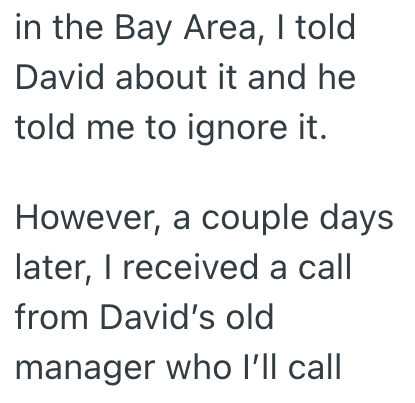 in the Bay Area, I told David about it and he told me to ignore it. However, a couple days later, I received a call from David's old manager who I'll call