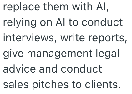 replace them with Al, relying on Al to conduct interviews, write reports, give management legal advice and conduct sales pitches to clients.