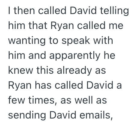 I then called David telling him that Ryan called me wanting to speak with him and apparently he knew this already as Ryan has called David a few times, as well as sending David emails,