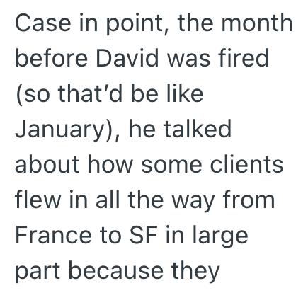 Case in point, the month before David was fired (so that'd be like January), he talked about how some clients flew in all the way from France to SF in large part because they