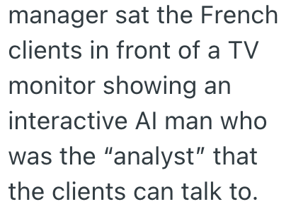 manager sat the French clients in front of a TV monitor showing an interactive Al man who was the "analyst" that the clients can talk to.