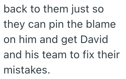 back to them just so they can pin the blame on him and get David and his team to fix their mistakes.