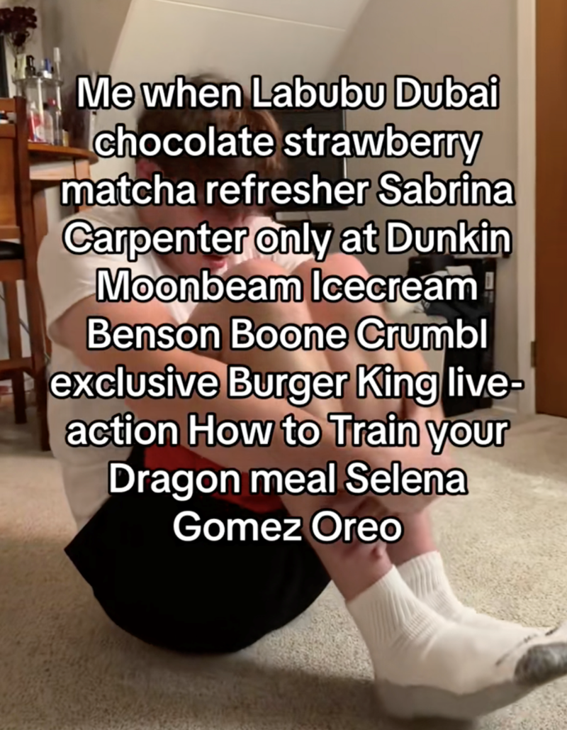 Me when Labubu Dubai chocolate strawberry matcha refresher Sabrina Carpenter only at Dunkin Moonbeam Icecream Benson Boone Crumbl exclusive Burger King live- action How to Train your Dragon meal Selena Gomez Oreo