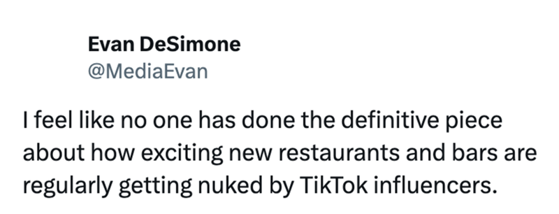 Evan DeSimone @MediaEvan I feel like no one has done the definitive piece about how exciting new restaurants and bars are regularly getting nuked by TikTok influencers.